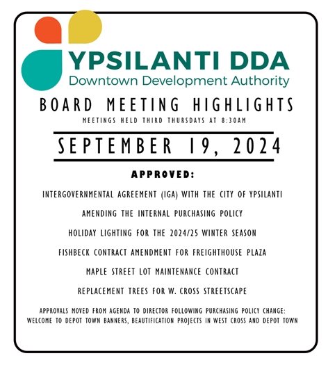 DDA Board Meeting Highlights from September 19th!  The DDA Staff and Board meet monthly to discuss various things that make Ypsilanti uniquely Ypsilanti. You can attend meetings every third Thursday at 8:30am - Location rotates - please check website for location. Find minutes and meeting packets at ypsilantidda.com/meetings  Approved: Amended Intergovernmental Agreement (IGA) with the City of Ypsilanti. Amendments to the Internal Purchasing Policy Holiday Lighting for the 2024/25 Winter Season Fishbeck Contract Amendment for Freighthouse Plaza Maple Street Lot Maintenance Contract Replacement Street Trees for W. Cross St.  Approvals moved from agenda to Executive Director approval following purchasing Policy change: Welcome to Depot Town Banners, Beautification projects in West Cross and Depot Town
