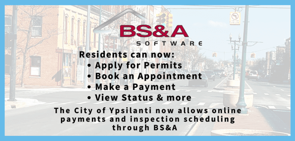 The City of Ypsilanti now allows online payments and inspection scheduling through BS&A software. Visit the website to Apply for Permits, Book an Appointment, Make a Payment, View Status & more! 